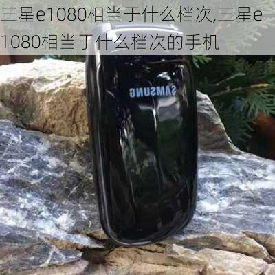 三星e1080相当于什么档次,三星e1080相当于什么档次的手机