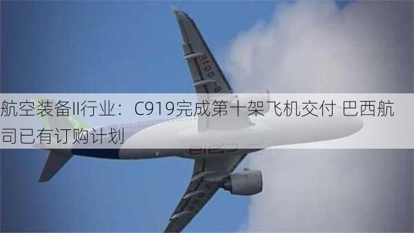 航空装备II行业：C919完成第十架飞机交付 巴西航司已有订购计划