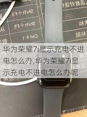 华为荣耀7i显示充电不进电怎么办,华为荣耀7i显示充电不进电怎么办呢