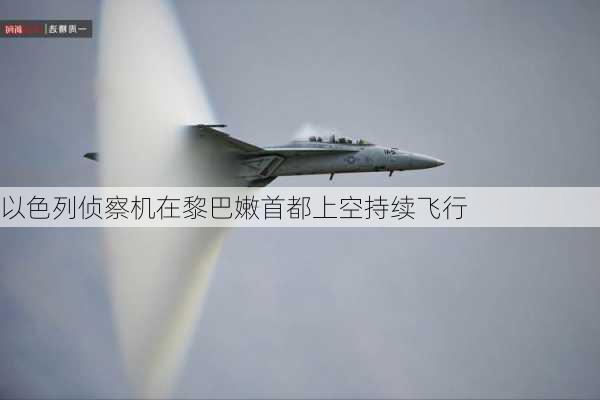 以色列侦察机在黎巴嫩首都上空持续飞行