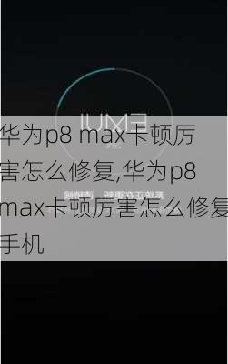 华为p8 max卡顿厉害怎么修复,华为p8 max卡顿厉害怎么修复手机