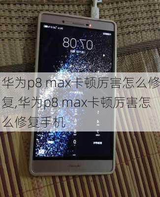 华为p8 max卡顿厉害怎么修复,华为p8 max卡顿厉害怎么修复手机