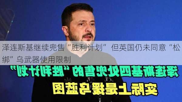 泽连斯基继续兜售“胜利计划” 但英国仍未同意“松绑”乌武器使用限制