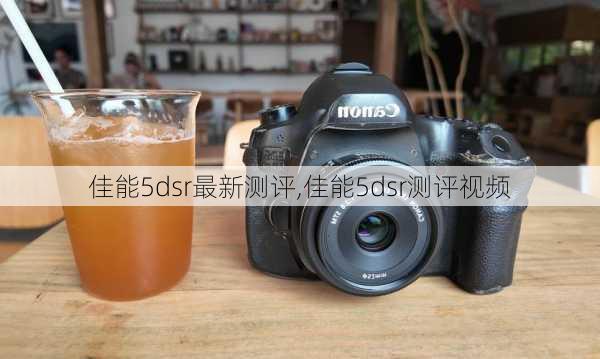 佳能5dsr最新测评,佳能5dsr测评视频