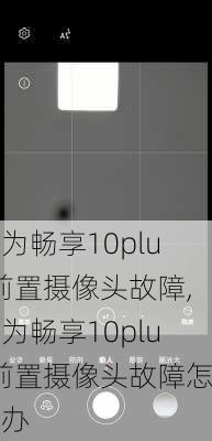 华为畅享10plus前置摄像头故障,华为畅享10plus前置摄像头故障怎么办