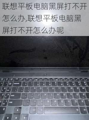 联想平板电脑黑屏打不开怎么办,联想平板电脑黑屏打不开怎么办呢