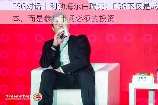 ESG对话｜利勃海尔白瑞克：ESG不仅是成本，而是参与市场必须的投资