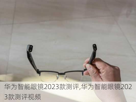 华为智能眼镜2023款测评,华为智能眼镜2023款测评视频