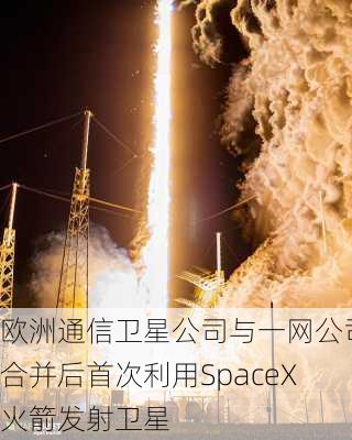 欧洲通信卫星公司与一网公司合并后首次利用SpaceX火箭发射卫星