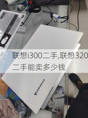 联想i300二手,联想320二手能卖多少钱