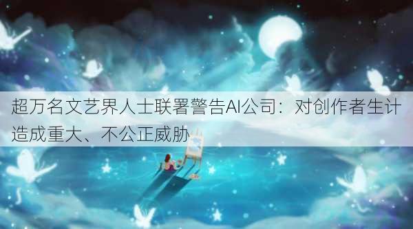 超万名文艺界人士联署警告AI公司：对创作者生计造成重大、不公正威胁