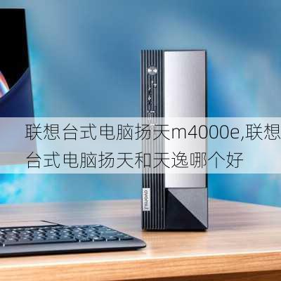 联想台式电脑扬天m4000e,联想台式电脑扬天和天逸哪个好