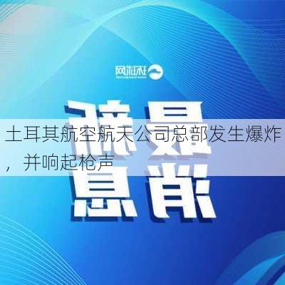 土耳其航空航天公司总部发生爆炸，并响起枪声