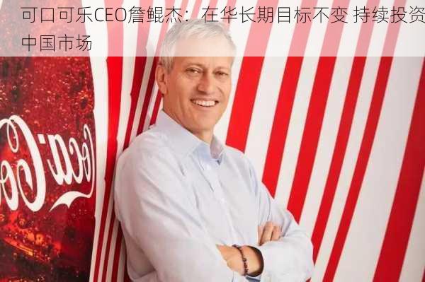 可口可乐CEO詹鲲杰：在华长期目标不变 持续投资中国市场