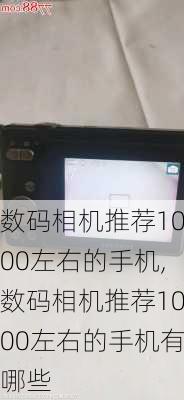 数码相机推荐1000左右的手机,数码相机推荐1000左右的手机有哪些