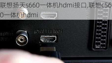 联想扬天s660一体机hdmi接口,联想c560一体机hdmi