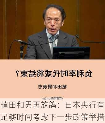 植田和男再放鸽：日本央行有足够时间考虑下一步政策举措