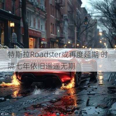 特斯拉Roadster或再度延期 时隔七年依旧遥遥无期