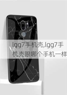 lgg7手机壳,lgg7手机壳跟哪个手机一样