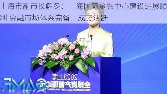 上海市副市长解冬：上海国际金融中心建设进展顺利 金融市场体系完备、成交活跃