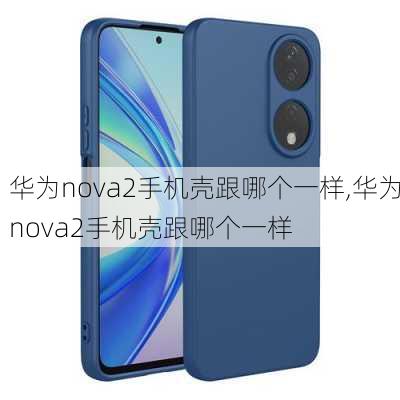 华为nova2手机壳跟哪个一样,华为nova2手机壳跟哪个一样