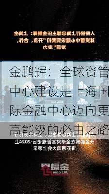 金鹏辉：全球资管中心建设是上海国际金融中心迈向更高能级的必由之路