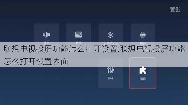 联想电视投屏功能怎么打开设置,联想电视投屏功能怎么打开设置界面