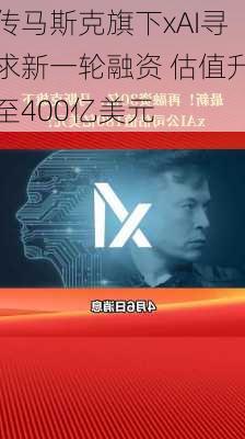 传马斯克旗下xAI寻求新一轮融资 估值升至400亿美元