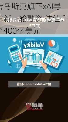 传马斯克旗下xAI寻求新一轮融资 估值升至400亿美元