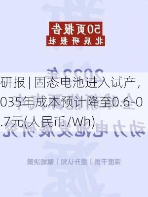 研报 | 固态电池进入试产，2035年成本预计降至0.6-0.7元(人民币/Wh)