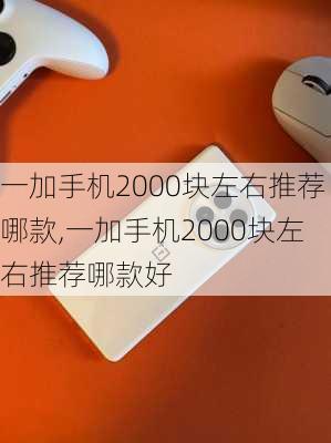 一加手机2000块左右推荐哪款,一加手机2000块左右推荐哪款好