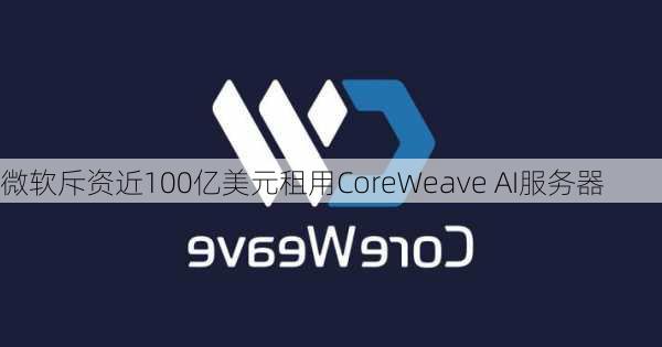 微软斥资近100亿美元租用CoreWeave AI服务器