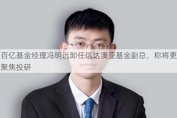 百亿基金经理冯明远卸任信达澳亚基金副总，称将更聚焦投研