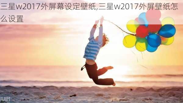 三星w2017外屏幕设定壁纸,三星w2017外屏壁纸怎么设置