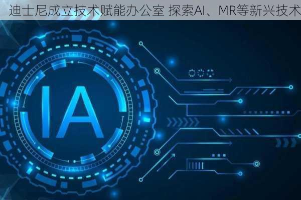 迪士尼成立技术赋能办公室 探索AI、MR等新兴技术