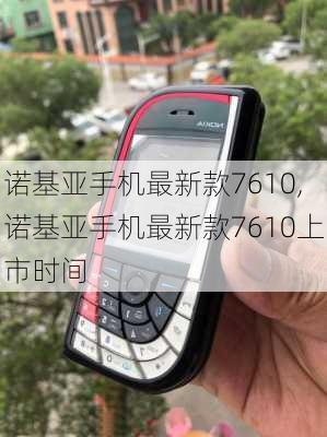 诺基亚手机最新款7610,诺基亚手机最新款7610上市时间