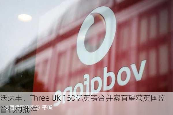 沃达丰、Three UK 150亿英镑合并案有望获英国监管机构批准