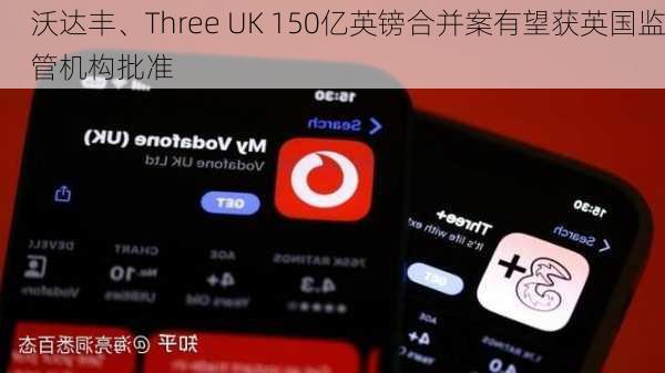 沃达丰、Three UK 150亿英镑合并案有望获英国监管机构批准