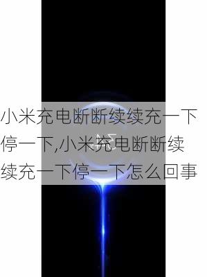 小米充电断断续续充一下停一下,小米充电断断续续充一下停一下怎么回事