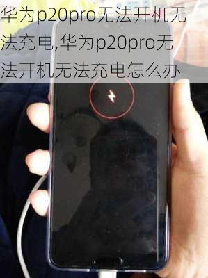 华为p20pro无法开机无法充电,华为p20pro无法开机无法充电怎么办