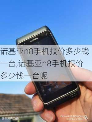 诺基亚n8手机报价多少钱一台,诺基亚n8手机报价多少钱一台呢