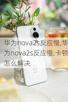 华为nova2s反应慢,华为nova2s反应慢,卡顿怎么解决