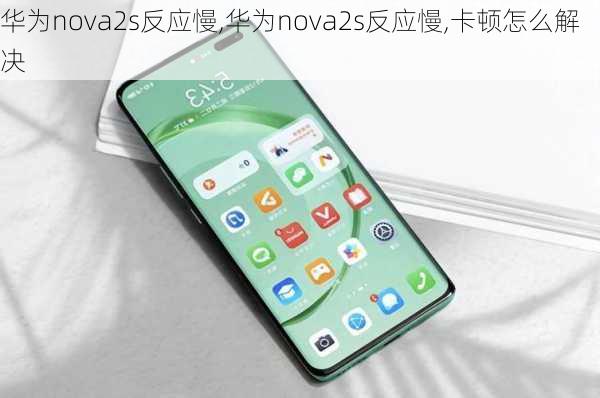 华为nova2s反应慢,华为nova2s反应慢,卡顿怎么解决