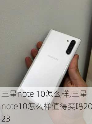 三星note 10怎么样,三星note10怎么样值得买吗2023