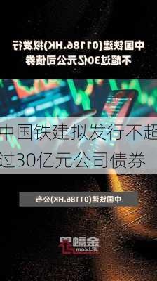 中国铁建拟发行不超过30亿元公司债券