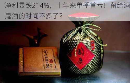 净利暴跌214%，十年来单季首亏！留给酒鬼酒的时间不多了？