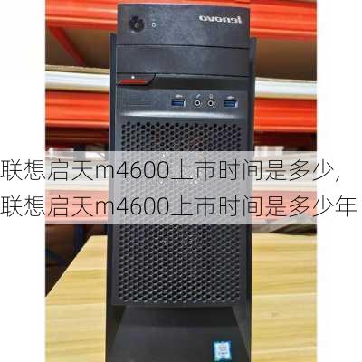 联想启天m4600上市时间是多少,联想启天m4600上市时间是多少年