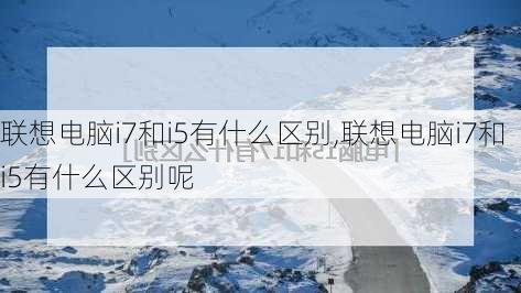 联想电脑i7和i5有什么区别,联想电脑i7和i5有什么区别呢