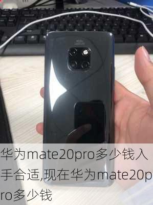 华为mate20pro多少钱入手合适,现在华为mate20pro多少钱