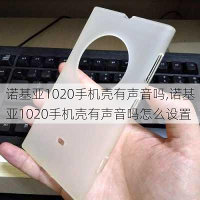 诺基亚1020手机壳有声音吗,诺基亚1020手机壳有声音吗怎么设置